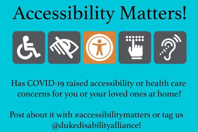 A poster reads, ¿Accessibility Matters! Has COVID-19 raised accessibility or health care concerns for you or your loved ones at home? Post about it with #accessibilitymatters or tag us @dukedisabilityalliance ! Accessibility Matters Day Thursday April 9th, 2020